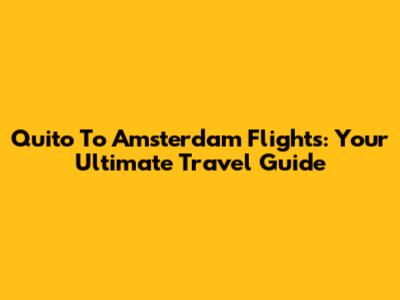 Quito To Amsterdam Flights: Your Ultimate Travel Guide