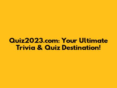 Quiz2023.com: Your Ultimate Trivia & Quiz Destination!