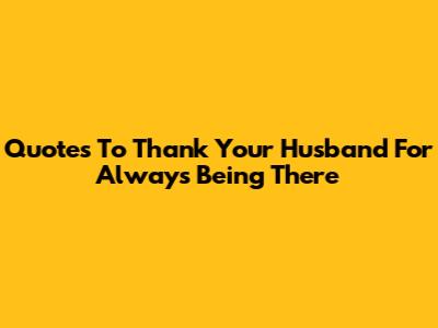 Quotes To Thank Your Husband For Always Being There