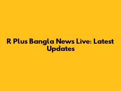 R Plus Bangla News Live: Latest Updates