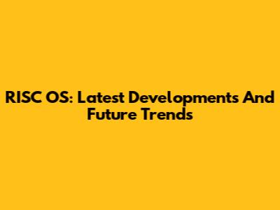 RISC OS: Latest Developments And Future Trends