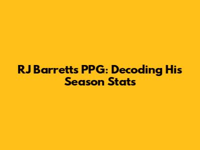 RJ Barrett's PPG: Decoding His Season Stats