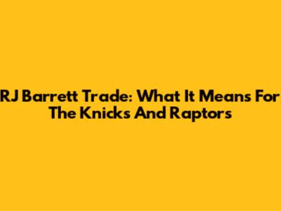 RJ Barrett Trade: What It Means For The Knicks And Raptors