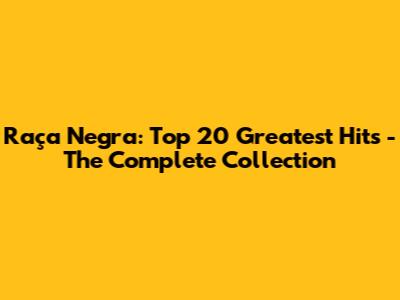 Raça Negra: Top 20 Greatest Hits - The Complete Collection