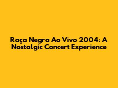 Raça Negra Ao Vivo 2004: A Nostalgic Concert Experience