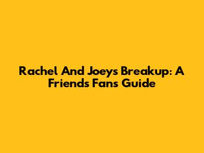 Rachel And Joey's Breakup: A Friends Fan's Guide