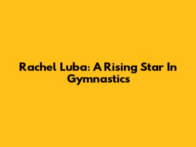 Rachel Luba: A Rising Star In Gymnastics