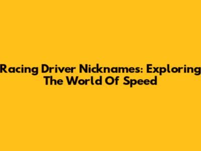 Racing Driver Nicknames: Exploring The World Of Speed