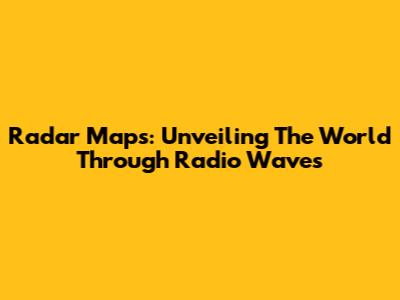 Radar Maps: Unveiling The World Through Radio Waves