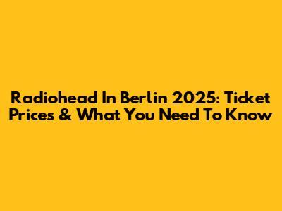 Radiohead In Berlin 2025: Ticket Prices & What You Need To Know