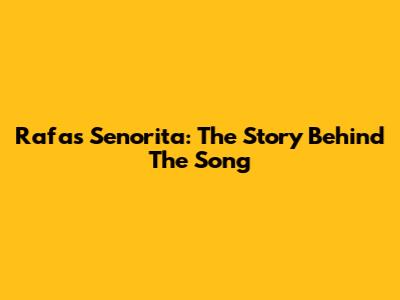 Rafa's Senorita: The Story Behind The Song