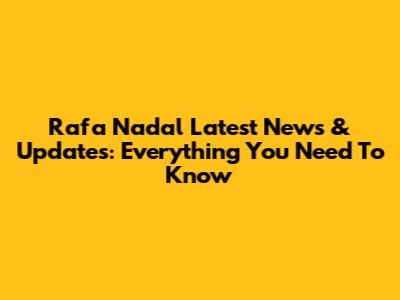 Rafa Nadal Latest News & Updates: Everything You Need To Know