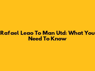 Rafael Leao To Man Utd: What You Need To Know