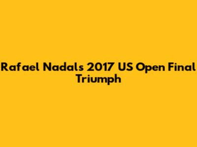 Rafael Nadal's 2017 US Open Final Triumph