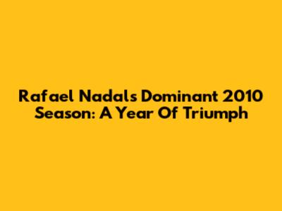 Rafael Nadal's Dominant 2010 Season: A Year Of Triumph