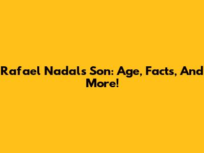 Rafael Nadal's Son: Age, Facts, And More!