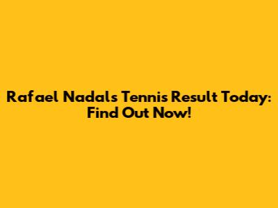 Rafael Nadal's Tennis Result Today: Find Out Now!