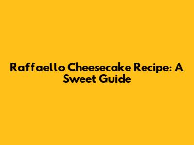 Raffaello Cheesecake Recipe: A Sweet Guide