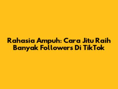 Rahasia Ampuh: Cara Jitu Raih Banyak Followers Di TikTok
