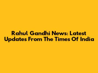 Rahul Gandhi News: Latest Updates From The Times Of India
