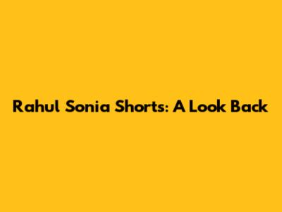 Rahul Sonia Shorts: A Look Back