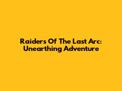 Raiders Of The Last Arc: Unearthing Adventure