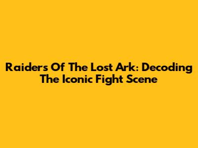 Raiders Of The Lost Ark: Decoding The Iconic Fight Scene