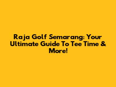 Raja Golf Semarang: Your Ultimate Guide To Tee Time & More!
