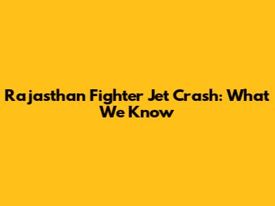 Rajasthan Fighter Jet Crash: What We Know