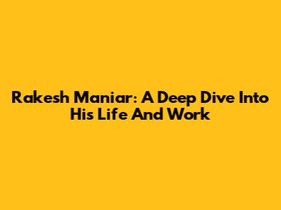 Rakesh Maniar: A Deep Dive Into His Life And Work
