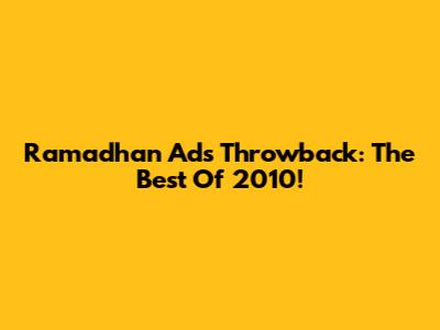 Ramadhan Ads Throwback: The Best Of 2010!