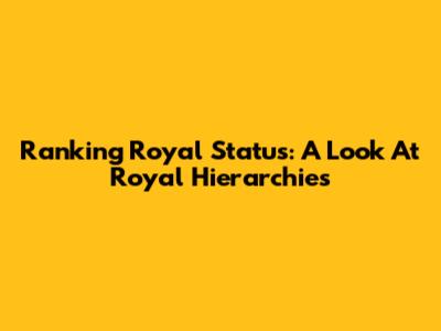 Ranking Royal Status: A Look At Royal Hierarchies