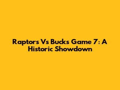 Raptors Vs Bucks Game 7: A Historic Showdown