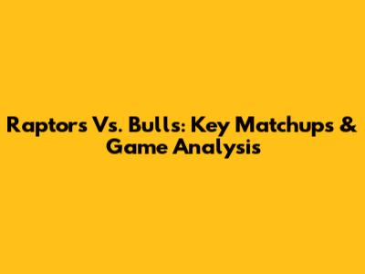 Raptors Vs. Bulls: Key Matchups & Game Analysis