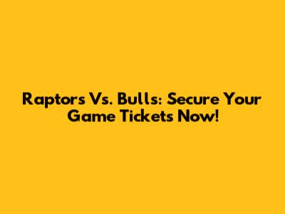 Raptors Vs. Bulls: Secure Your Game Tickets Now!