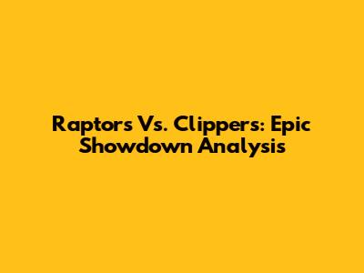Raptors Vs. Clippers: Epic Showdown Analysis
