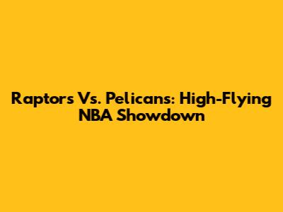 Raptors Vs. Pelicans: High-Flying NBA Showdown