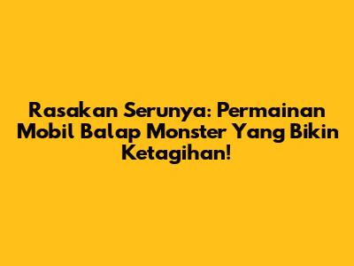Rasakan Serunya: Permainan Mobil Balap Monster Yang Bikin Ketagihan!