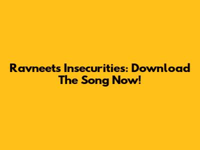 Ravneet's Insecurities: Download The Song Now!