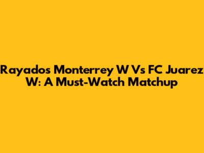 Rayados Monterrey W Vs FC Juarez W: A Must-Watch Matchup