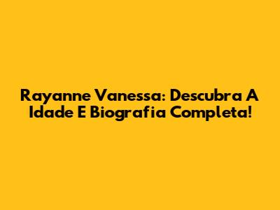 Rayanne Vanessa: Descubra A Idade E Biografia Completa!