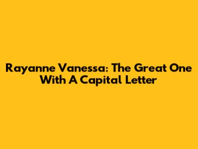 Rayanne Vanessa: The Great One With A Capital Letter