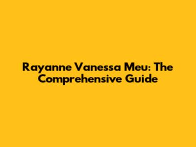Rayanne Vanessa Meu: The Comprehensive Guide