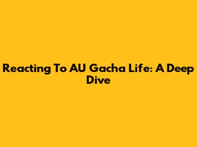 Reacting To AU Gacha Life: A Deep Dive