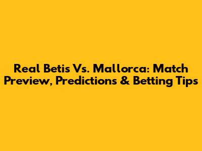 Real Betis Vs. Mallorca: Match Preview, Predictions & Betting Tips