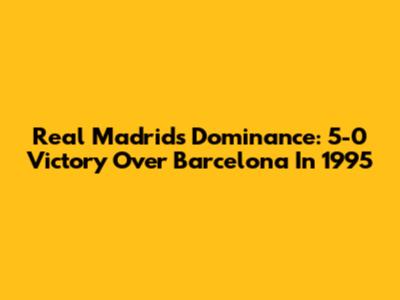 Real Madrid's Dominance: 5-0 Victory Over Barcelona In 1995