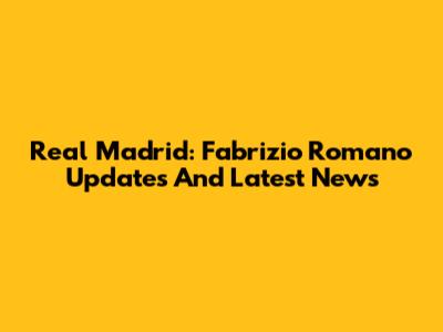 Real Madrid: Fabrizio Romano Updates And Latest News