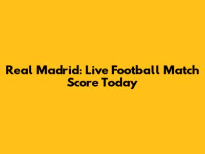 Real Madrid: Live Football Match Score Today