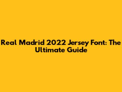 Real Madrid 2022 Jersey Font: The Ultimate Guide