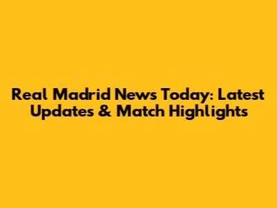 Real Madrid News Today: Latest Updates & Match Highlights